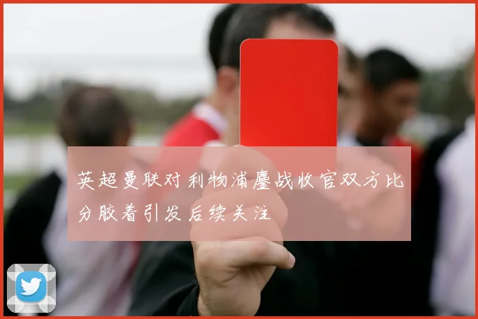 英超曼联对利物浦鏖战收官双方比分胶着引发后续关注