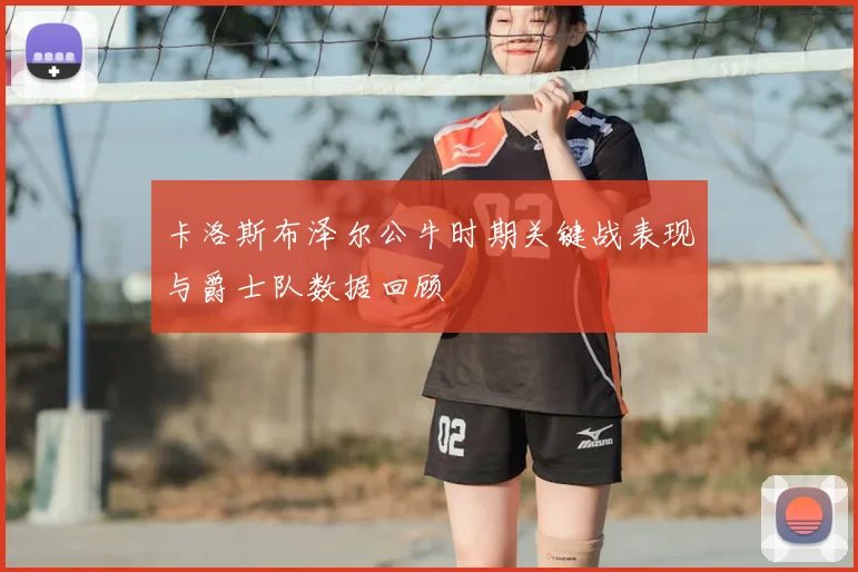卡洛斯布泽尔公牛时期关键战表现与爵士队数据回顾