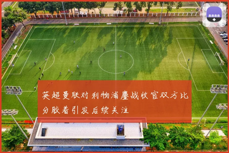 英超曼联对利物浦鏖战收官双方比分胶着引发后续关注