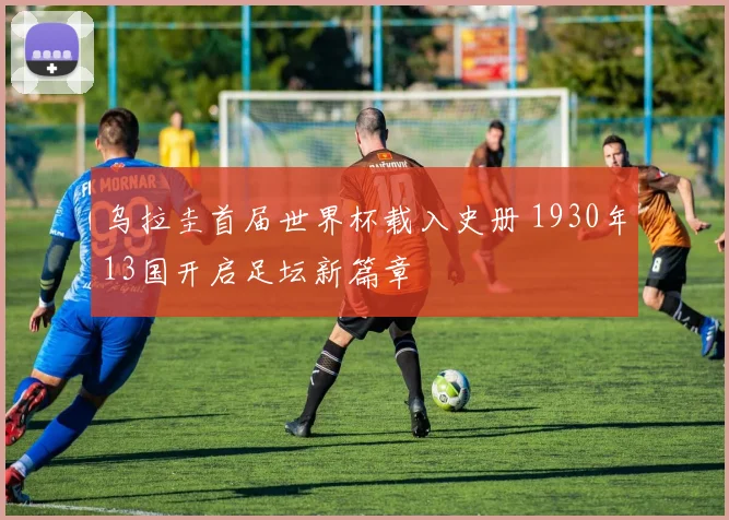乌拉圭首届世界杯载入史册 1930年13国开启足坛新篇章