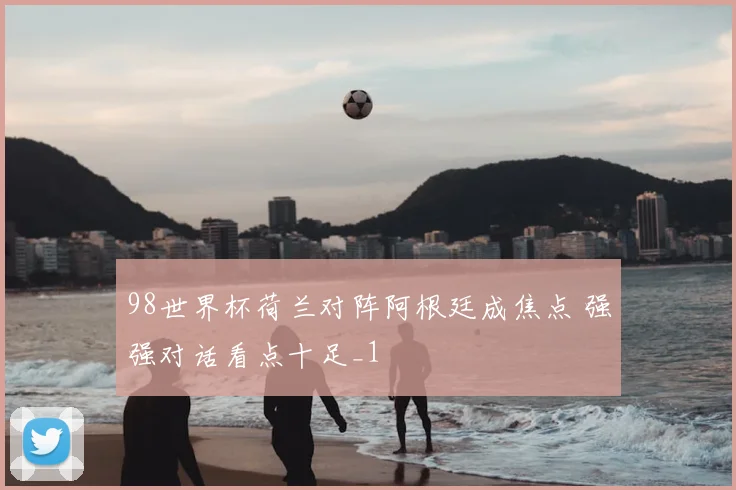 98世界杯荷兰对阵阿根廷成焦点 强强对话看点十足_1