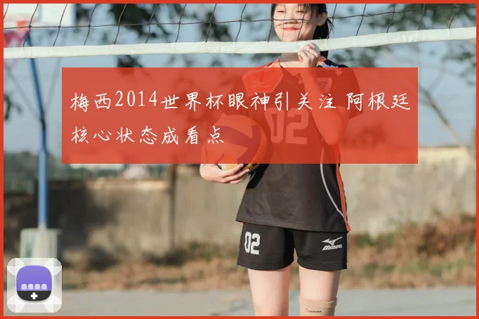 梅西2014世界杯眼神引关注 阿根廷核心状态成看点
