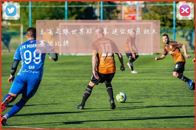 乐高足球世界杯开幕 迷你球员积木赛场比拼