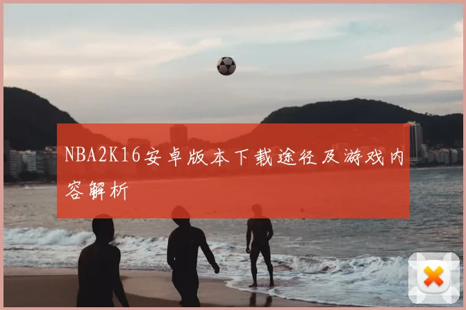 NBA2K16安卓版本下载途径及游戏内容解析