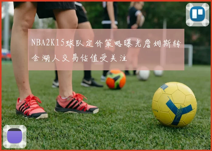 NBA2K15球队定价策略曝光詹姆斯转会湖人交易估值受关注