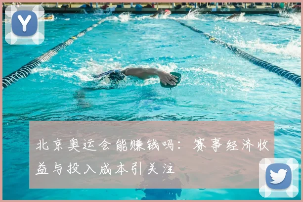 北京奥运会能赚钱吗:赛事经济收益与投入成本引关注