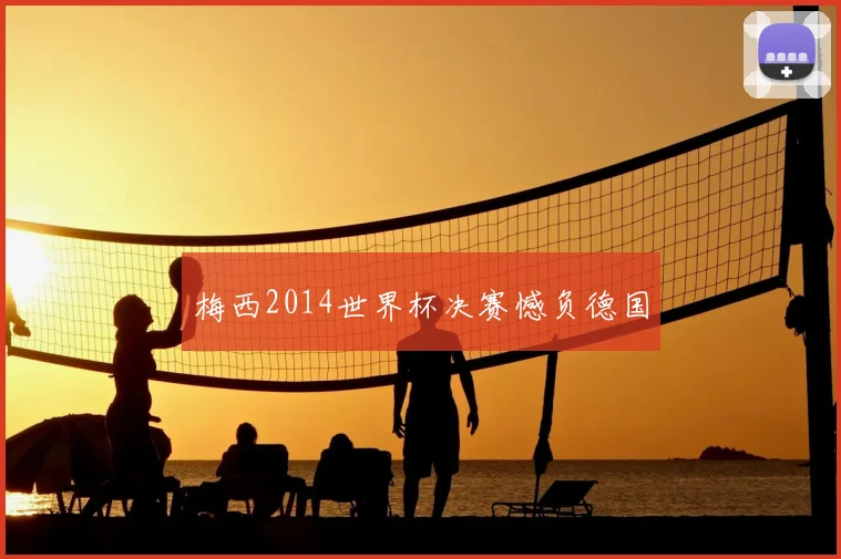 梅西2014世界杯决赛憾负德国